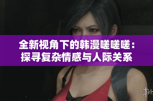 全新视角下的韩漫嗟嗟嗟：探寻复杂情感与人际关系