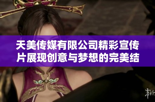 天美传媒有限公司精彩宣传片展现创意与梦想的完美结合