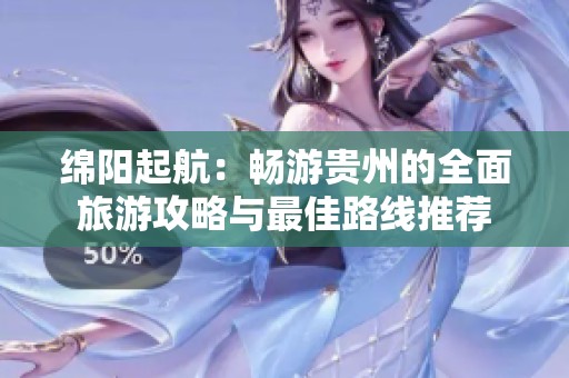 绵阳起航：畅游贵州的全面旅游攻略与最佳路线推荐