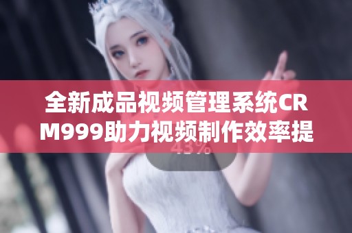 全新成品视频管理系统CRM999助力视频制作效率提升