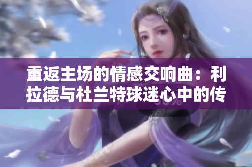 重返主场的情感交响曲：利拉德与杜兰特球迷心中的传奇对话