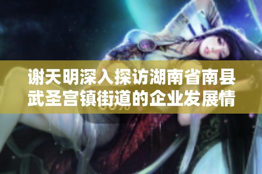 谢天明深入探访湖南省南县武圣宫镇街道的企业发展情况