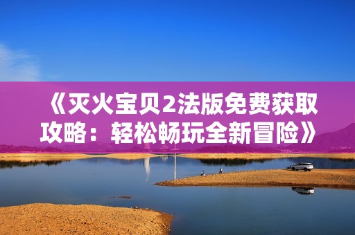 《灭火宝贝2法版免费获取攻略：轻松畅玩全新冒险》