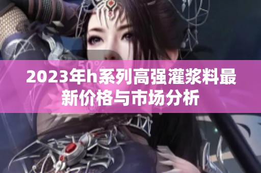 2023年h系列高强灌浆料最新价格与市场分析