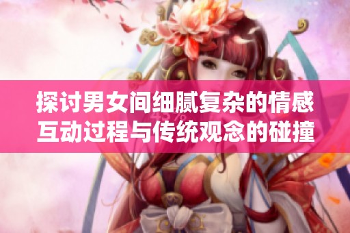 探讨男女间细腻复杂的情感互动过程与传统观念的碰撞