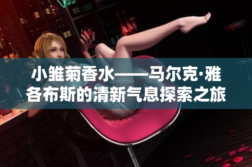 小雏菊香水——马尔克·雅各布斯的清新气息探索之旅