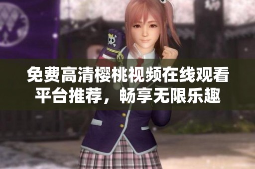 免费高清樱桃视频在线观看平台推荐，畅享无限乐趣