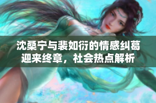 沈桑宁与裴如衍的情感纠葛迎来终章，社会热点解析