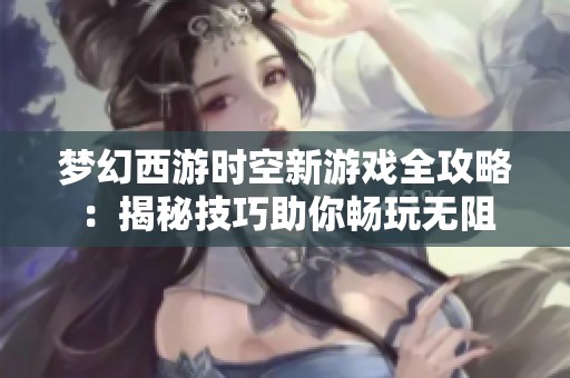 梦幻西游时空新游戏全攻略：揭秘技巧助你畅玩无阻