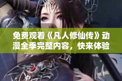免费观看《凡人修仙传》动漫全季完整内容，快来体验吧！