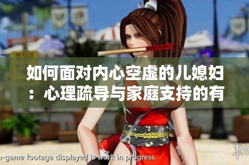 如何面对内心空虚的儿媳妇：心理疏导与家庭支持的有效方式