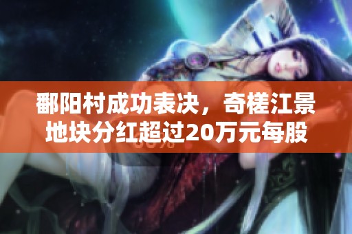 鄱阳村成功表决，奇槎江景地块分红超过20万元每股