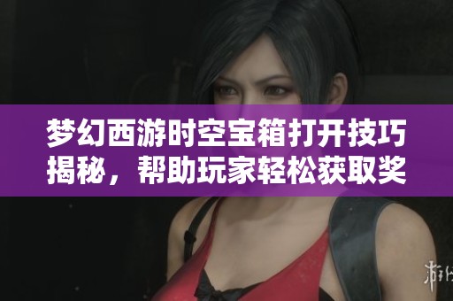 梦幻西游时空宝箱打开技巧揭秘，帮助玩家轻松获取奖励