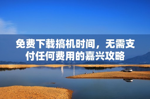 免费下载搞机时间，无需支付任何费用的嘉兴攻略