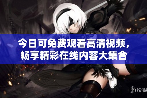 今日可免费观看高清视频，畅享精彩在线内容大集合