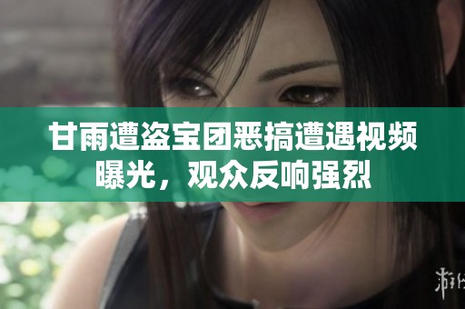 甘雨遭盗宝团恶搞遭遇视频曝光，观众反响强烈