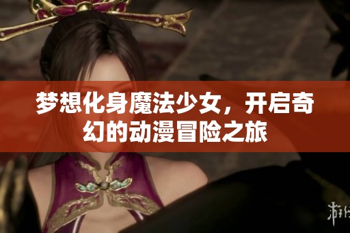 梦想化身魔法少女，开启奇幻的动漫冒险之旅