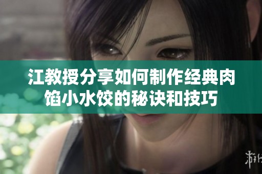 江教授分享如何制作经典肉馅小水饺的秘诀和技巧