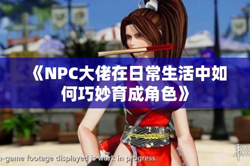 《NPC大佬在日常生活中如何巧妙育成角色》