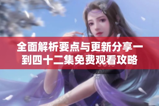 全面解析要点与更新分享一到四十二集免费观看攻略