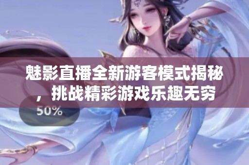 魅影直播全新游客模式揭秘，挑战精彩游戏乐趣无穷