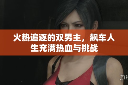 火热追逐的双男主，飙车人生充满热血与挑战