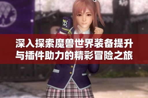 深入探索魔兽世界装备提升与插件助力的精彩冒险之旅