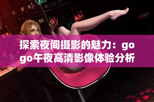 探索夜间摄影的魅力：gogo午夜高清影像体验分析