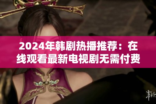 2024年韩剧热播推荐：在线观看最新电视剧无需付费