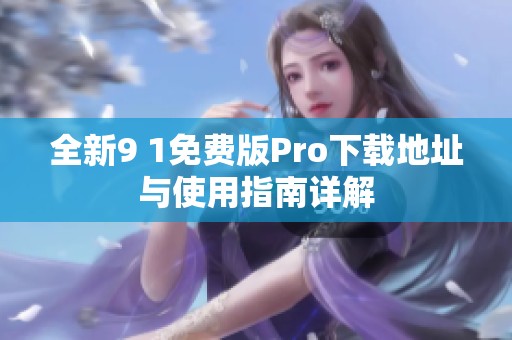 全新9 1免费版Pro下载地址与使用指南详解