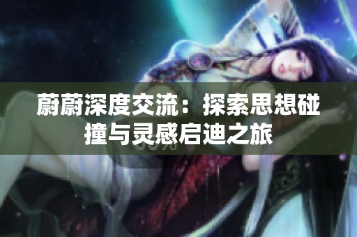 蔚蔚深度交流：探索思想碰撞与灵感启迪之旅