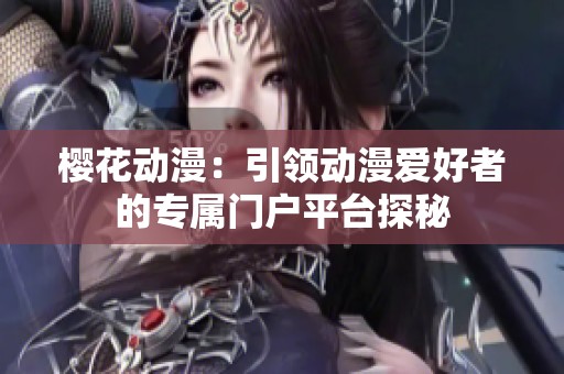 樱花动漫：引领动漫爱好者的专属门户平台探秘