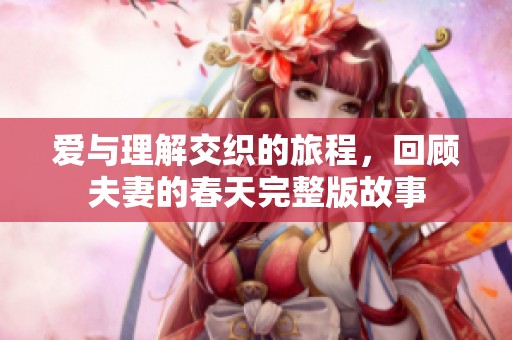 爱与理解交织的旅程，回顾夫妻的春天完整版故事