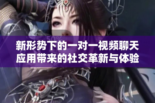 新形势下的一对一视频聊天应用带来的社交革新与体验提升