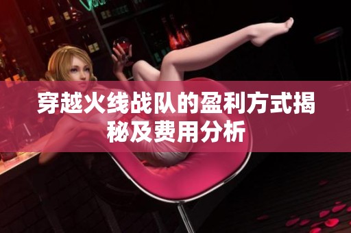穿越火线战队的盈利方式揭秘及费用分析