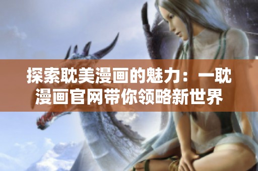 探索耽美漫画的魅力：一耽漫画官网带你领略新世界