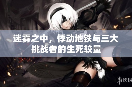 迷雾之中，悸动地铁与三大挑战者的生死较量