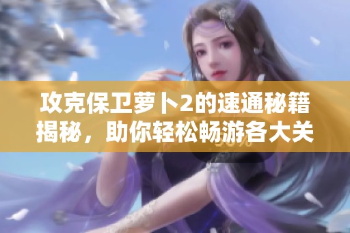 攻克保卫萝卜2的速通秘籍揭秘，助你轻松畅游各大关卡夺冠