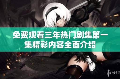 免费观看三年热门剧集第一集精彩内容全面介绍