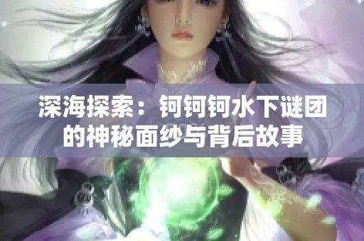 深海探索：钶钶钶水下谜团的神秘面纱与背后故事