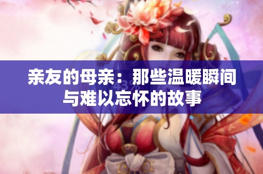 亲友的母亲：那些温暖瞬间与难以忘怀的故事