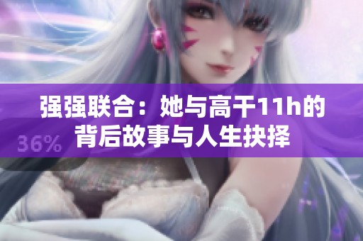 强强联合：她与高干11h的背后故事与人生抉择