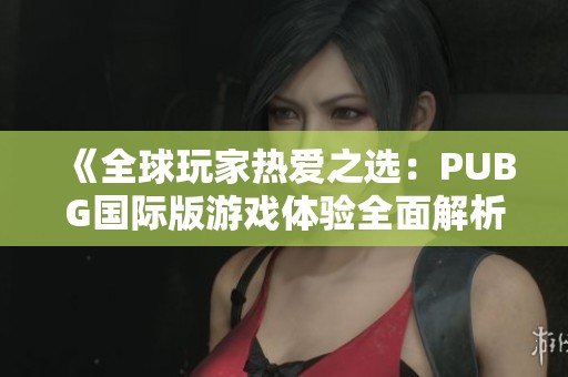 《全球玩家热爱之选：PUBG国际版游戏体验全面解析》
