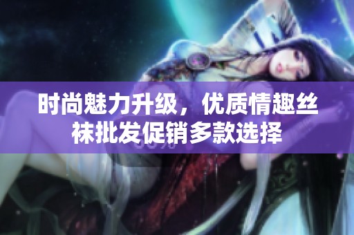 时尚魅力升级，优质情趣丝袜批发促销多款选择