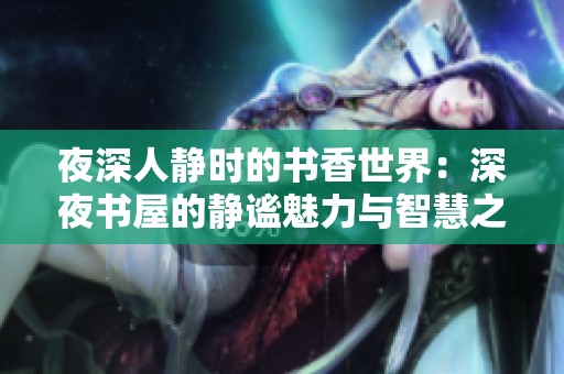 夜深人静时的书香世界：深夜书屋的静谧魅力与智慧之旅