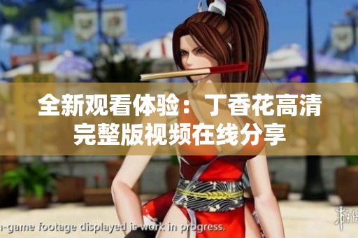 全新观看体验：丁香花高清完整版视频在线分享