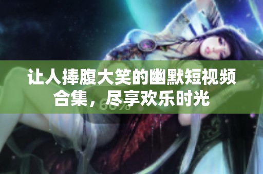 让人捧腹大笑的幽默短视频合集，尽享欢乐时光