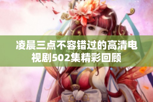 凌晨三点不容错过的高清电视剧502集精彩回顾