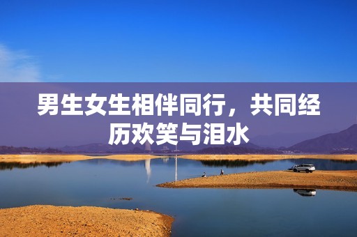男生女生相伴同行，共同经历欢笑与泪水