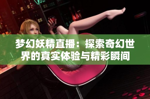 梦幻妖精直播：探索奇幻世界的真实体验与精彩瞬间
